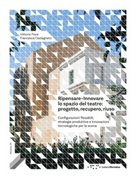 Ripensare-innovare lo spazio del teatro: progetto, recupero, riuso. Configurazioni flessibili, strategie produttive e innovazioni tecnologiche per la scena - Librerie.coop