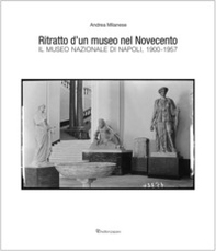 Ritratto d'un museo nel Novecento. Il Museo Nazionale di Napoli, 1900-1957 - Librerie.coop