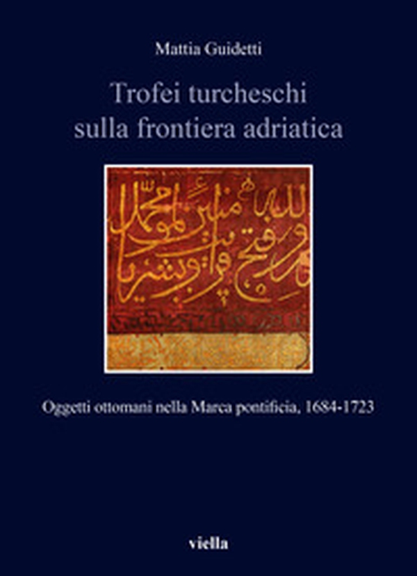Trofei turcheschi sulla frontiera adriatica. Oggetti ottomani nella Marca pontificia, 1684-1723 - Librerie.coop Trofei turcheschi sulla frontiera adriatica. Oggetti ottomani nella Marca pontificia, 1684-1723 - Librerie.coop