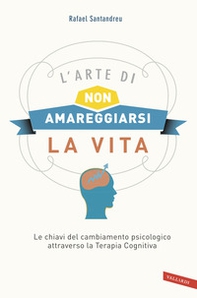 L'arte di non amareggiarsi la vita. Le chiavi del cambiamento psicologico attraverso la terapia cognitiva - Librerie.coop