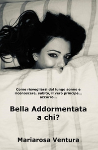 Bella Addormentata a chi? Come risvegliarsi dal lungo sonno e riconoscere, subito, il vero principe azzurro... - Librerie.coop