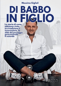 Di babbo in figlio. La storia di come abbiamo vinto, tra tradizione e innovazione, la sfida del passaggio generazionale in azienda - Librerie.coop