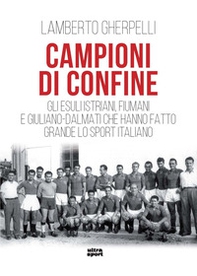 Campioni di confine. Gli esuli istriani, fiumani e giuliano-dalmati che hanno fatto grande lo sport italiano - Librerie.coop