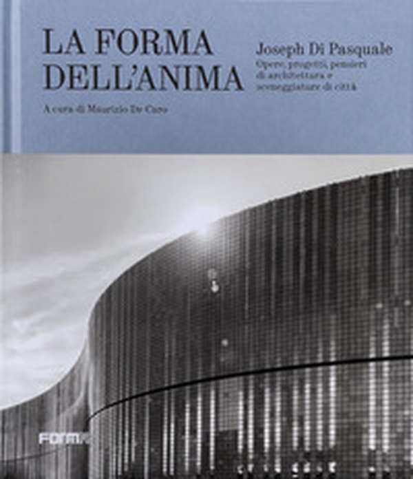 Joseph Di Pasquale. La forma dell'anima. Opere, progetti, pensieri di architettura e sceneggiature di città - Librerie.coop