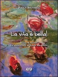 La vita è bella! Storia di Alessia. Un'adolescente di fronte alla morte - Librerie.coop La vita è bella! Storia di Alessia. Un'adolescente di fronte alla morte - Librerie.coop