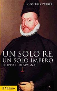 Un solo re, un solo impero. Filippo II di Spagna - Librerie.coop