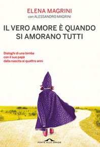Il vero amore è quando si amorano tutti. Dialoghi di una bimba col suo papà dalla nascita ai quattro anni - Librerie.coop