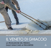 Il Veneto di ghiaccio. La produzione del freddo, dalle ghiacciaie ai frigoriferi - Librerie.coop