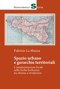 Spazio urbano e gerarchie territoriali. L'amministrazione locale nella Sicilia borbonica tra riforme e rivoluzioni - Librerie.coop