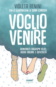 Voglio venire. Benvenuti orgasmi felici, addio dolore e difficoltà - Librerie.coop
