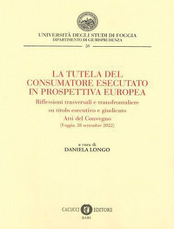 La tutela del consumatore esecutato in prospettiva europea. Riflessioni trasversali e transfrontaliere su titolo esecutivo e giudicato. Atti del Convegno (Foggia, 28 settembre 2022) - Librerie.coop La tutela del consumatore esecutato in prospettiva europea. Riflessioni trasversali e transfrontaliere su titolo esecutivo e giudicato. Atti del Convegno (Foggia, 28 settembre 2022) - Librerie.coop