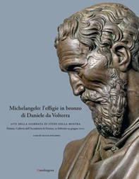 Michelangelo: l'effigie in bronzo di Daniele da Volterra. Atti della giornata di studi della mostra (Firenze, Galleria dell'Accademia di Firenze, 15 febbraio-19 giugno 2022) - Librerie.coop