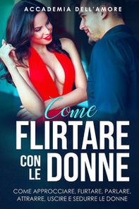 Come flirtare con le donne. Come approcciare, flirtare, parlare, attrarre, uscire e sedurre le donne - Librerie.coop