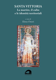 Santa Vittoria. La martire, il culto e le identità territoriali. Atti del convegno itinerante (Abbazia Santa Maria di Farfa, Monteleone Sabino, Pisoniano, Santa Vittoria in Matenano) - Librerie.coop