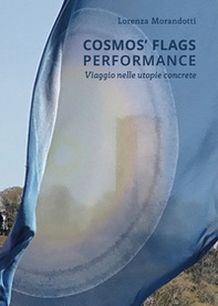 Lorenza Morandotti. Cosmos' flags' performance. Viaggio nelle utopie concrete. Catalogo della mostra (Como, 3 maggio-30 giugno 2024) - Librerie.coop