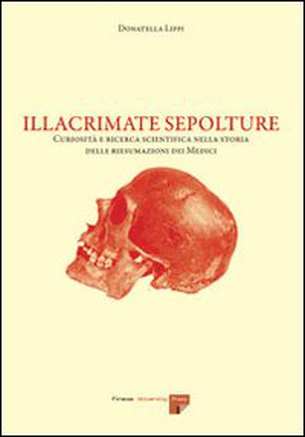 Illacrimate sepolture. Curiosità e ricerca scientifica nella storia delle riesumazioni dei Medici - Librerie.coop