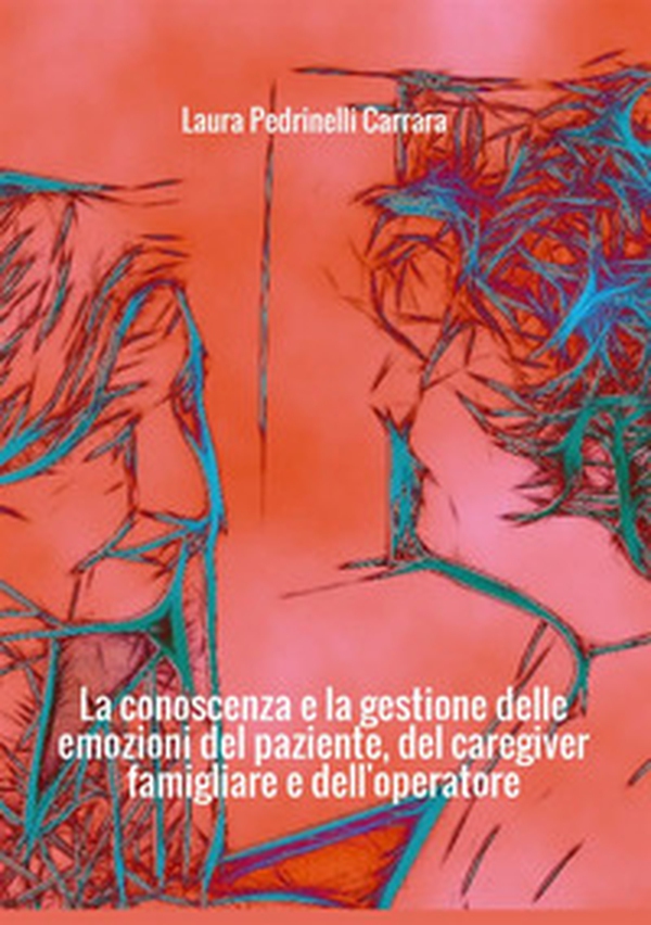 La conoscenza e la gestione delle emozioni del paziente del «caregiver» famigliare e dell'operatore - Librerie.coop La conoscenza e la gestione delle emozioni del paziente del «caregiver» famigliare e dell'operatore - Librerie.coop