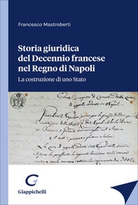 Storia giuridica del Decennio francese nel Regno di Napoli. La costruzione di uno Stato - Librerie.coop