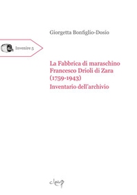 La fabbrica di maraschino Francesco Drioli di Zara (1759-1943). Inventario dell'archivio - Librerie.coop