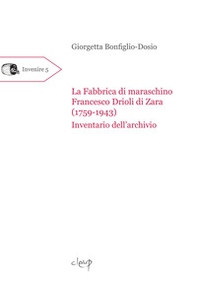 La fabbrica di maraschino Francesco Drioli di Zara (1759-1943). Inventario dell'archivio - Librerie.coop
