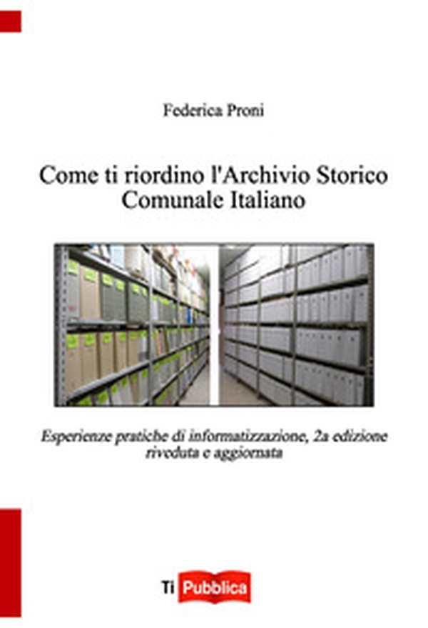 Come ti riordino l'Archivio Storico Comunale Italiano. Esperienze pratiche di informatizzazione - Librerie.coop