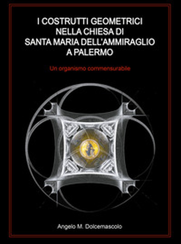 I costrutti geometrici nella chiesa di Santa Maria dell'Ammiraglio a Palermo. Un organismo commensurabile - Librerie.coop I costrutti geometrici nella chiesa di Santa Maria dell'Ammiraglio a Palermo. Un organismo commensurabile - Librerie.coop
