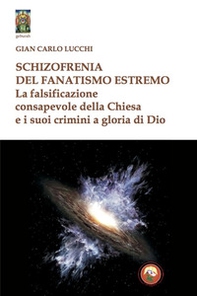 Schizzofrenia del fanatismo estremo. La falsificazione consapevole della Chiesa e i suoi crimini a gloria di Dio - Librerie.coop
