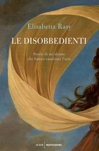 Le disobbedienti. Storie di sei donne che hanno cambiato l'arte - Librerie.coop