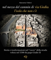 Nel mezzo del cammin di via Giulia, l'isola che non c'è. Storia e trasformazioni nel «cuore» della strada voluta nel 1508 da papa Giulio II - Librerie.coop