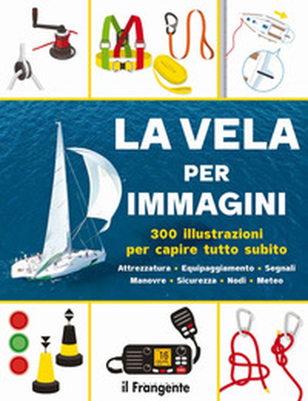 La vela per immagini. 300 illustrazioni per capire tutto subito. Attrezzatura. Equipaggiamento. Segnali. Manovre. Sicurezza. Nodi. Meteo - Librerie.coop La vela per immagini. 300 illustrazioni per capire tutto subito. Attrezzatura. Equipaggiamento. Segnali. Manovre. Sicurezza. Nodi. Meteo - Librerie.coop