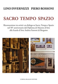 Lino Invernizzi Piero Rossoni. Sacro tempo spazio. Riconnessione tra artisti: un dialogo su sacro, tempo e spazio nel 50° anniversario dal Diploma di Maestro d'Arte alla Scuola d'Arte Andrea Fantoni di Bergamo - Librerie.coop