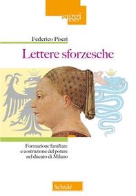 Lettere sforzesche. Formazione familiare e costruzione del potere nel Ducato di Milano - Librerie.coop