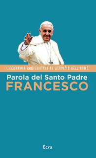 Parola del Santo Padre Francesco. L'economia cooperativa al servizio dell'uomo - Librerie.coop