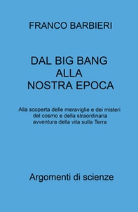 Dal Big Bang alla nostra epoca. Alla scoperta delle meraviglie e dei misteri del cosmo e della straordinaria avventura della vita sulla Terra - Librerie.coop