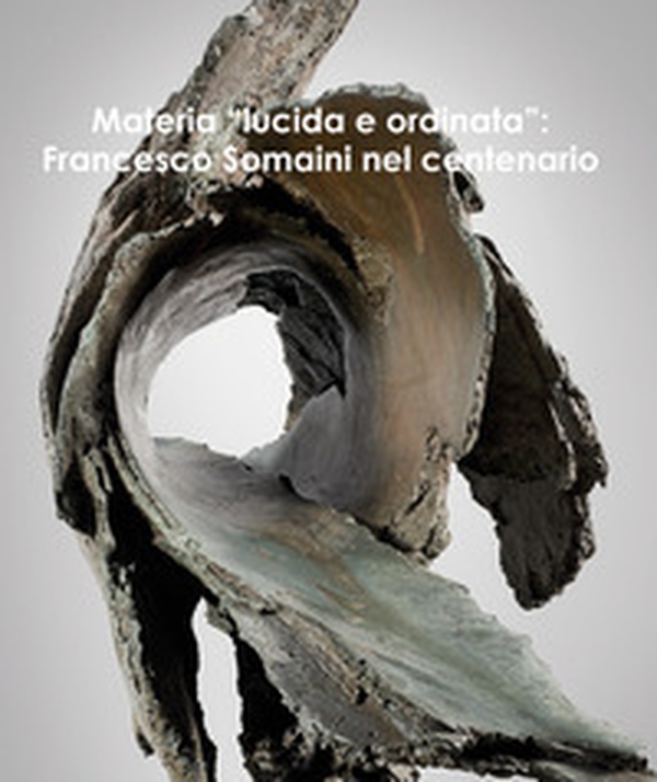 Materia «lucida e ordinata». Francesco Somaini nel centenario. Ediz. italiana e inglese - Librerie.coop