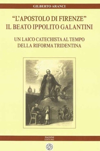 «L'apostolo di Firenze». Il beato Ippolito Galantini. Un laico catechista al tempo della riforma tridentina - Librerie.coop