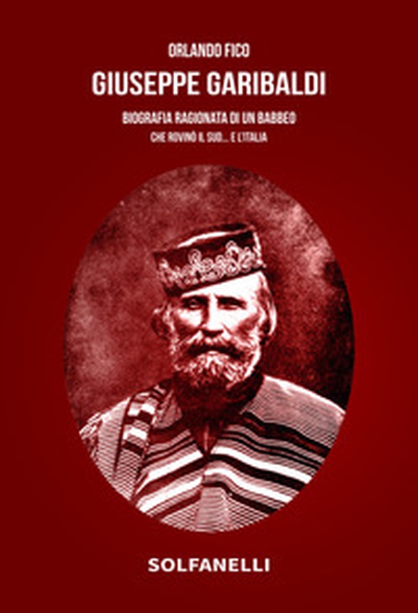 Giuseppe Garibaldi. Biografia ragionata di un babbeo che rovinò il Sud... e l'Italia - Librerie.coop Giuseppe Garibaldi. Biografia ragionata di un babbeo che rovinò il Sud... e l'Italia - Librerie.coop