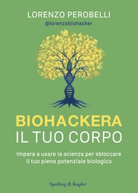 Biohackera il tuo corpo. Impara a usare la scienza per sbloccare il tuo pieno potenziale biologico - Librerie.coop