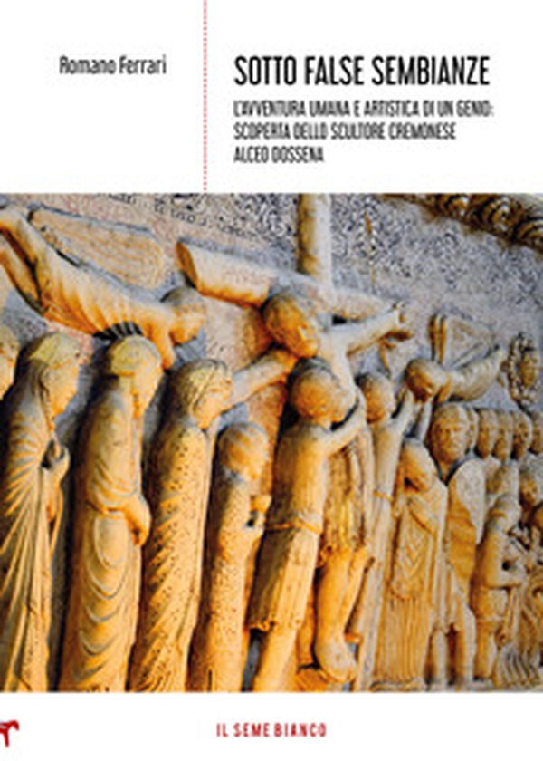 Sotto false sembianze. L'avventura umana e artistica di un genio: scoperta dello scultore cremonese Alceo Dossena - Librerie.coop Sotto false sembianze. L'avventura umana e artistica di un genio: scoperta dello scultore cremonese Alceo Dossena - Librerie.coop