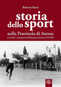 Storia dello sport nella provincia di Arezzo. Le vicende e i protagonisti dell'agonismo sportivo 1876-2026 - Librerie.coop