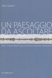 Un paesaggio da ascoltare. Dieci imprenditori raccontano il Veneto orientale - Librerie.coop