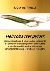 Helicobacter pylori: diagnostica clinica di laboratorio e isolamento da campioni di biopsia gastrica per valutare in vitro la sensibilità agli antibiotici più comunemente usati per eradicare l'infezione - Librerie.coop