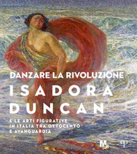 Danzare la rivoluzione. Isadora Duncan e le arti figurative in Italia tra Ottocento e avanguardia. Catalogo della mostra (Trento, 19 ottobre 2019-1 marzo 2020) - Librerie.coop