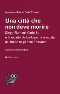 Una città che non deve morire. Diego Fiumani, Carlo Bo e Giancarlo De Carlo per la rinascita di Urbino negli anni Sessanta - Librerie.coop