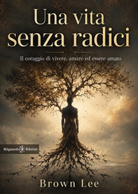 Una vita senza radici. Il coraggio di vivere, amare ed essere amato - Librerie.coop