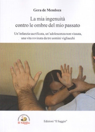 La mia ingenuità contro le ombre del mio passato. Un'infanzia sacrificata, un'adolescenza non vissuta, una vita rovinata da tre uomini vigliacchi - Librerie.coop La mia ingenuità contro le ombre del mio passato. Un'infanzia sacrificata, un'adolescenza non vissuta, una vita rovinata da tre uomini vigliacchi - Librerie.coop
