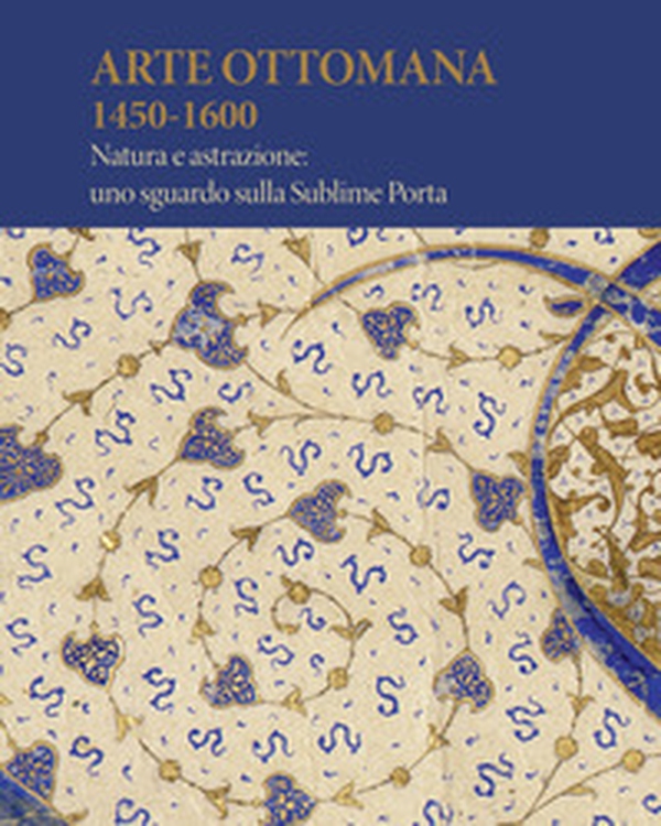 Arte Ottomana 1450-1600. Natura e astrazione: uno sguardo sulla Sublime Porta - Librerie.coop Arte Ottomana 1450-1600. Natura e astrazione: uno sguardo sulla Sublime Porta - Librerie.coop