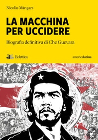 La macchina per uccidere. Biografia definitiva di Che Guevara - Librerie.coop