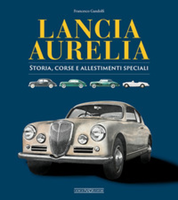 Lancia Aurelia. Storia, corse e allestimenti speciali - Librerie.coop Lancia Aurelia. Storia, corse e allestimenti speciali - Librerie.coop