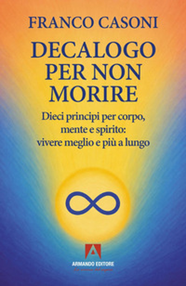 Decalogo per non morire. Dieci principi per corpo, mente e spirito: vivere meglio e più a lungo - Librerie.coop